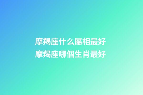 摩羯座什么屬相最好 摩羯座哪個生肖最好-第1張-觀點-玄機派